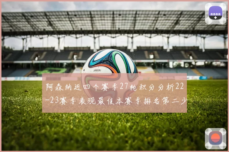阿森纳近四个赛季27轮积分分析22-23赛季表现最佳本赛季排名第二少