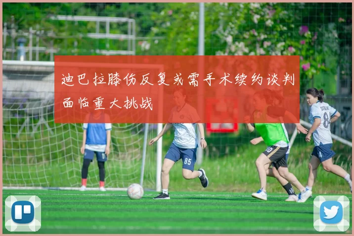 迪巴拉膝伤反复或需手术续约谈判面临重大挑战