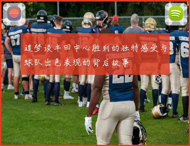 追梦谈丰田中心胜利的独特感受与球队出色表现的背后故事