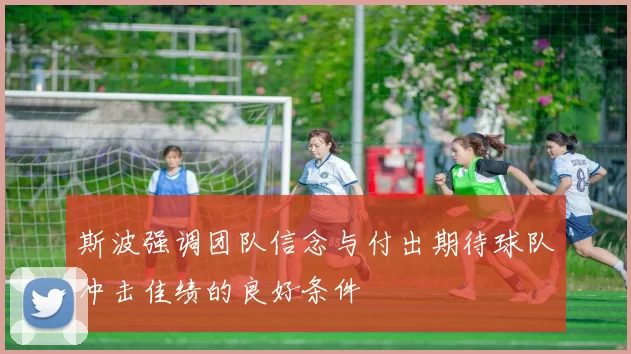 斯波强调团队信念与付出期待球队冲击佳绩的良好条件