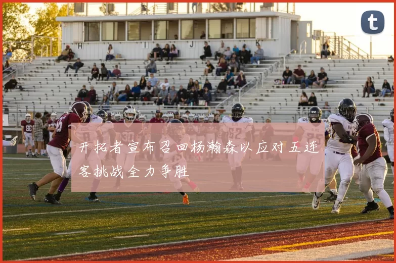 开拓者宣布召回杨瀚森以应对五连客挑战全力争胜