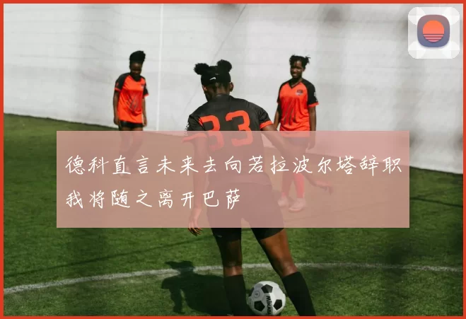 德科直言未来去向若拉波尔塔辞职我将随之离开巴萨