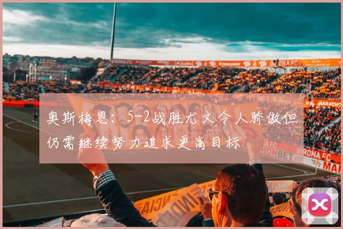 奥斯梅恩：5-2战胜尤文令人骄傲但仍需继续努力追求更高目标