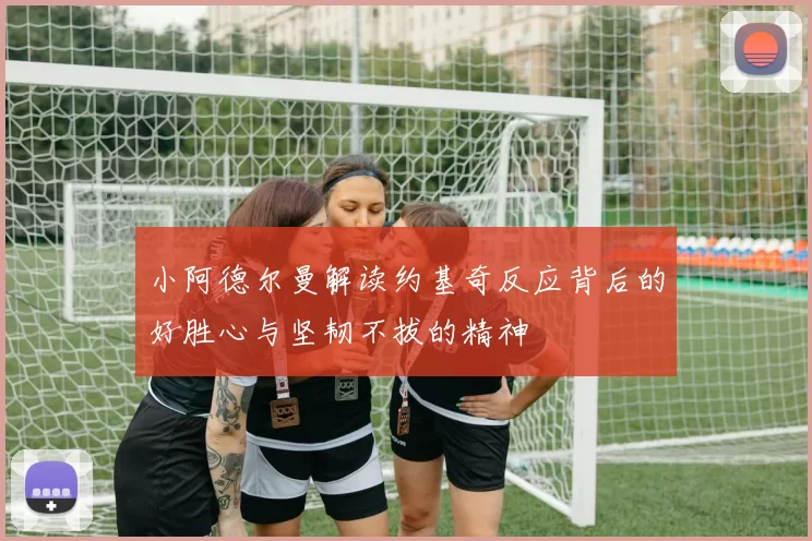 小阿德尔曼解读约基奇反应背后的好胜心与坚韧不拔的精神