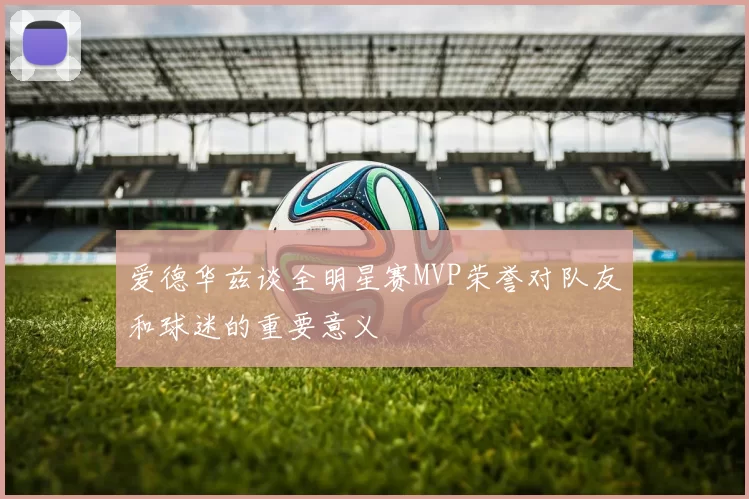 爱德华兹谈全明星赛MVP荣誉对队友和球迷的重要意义