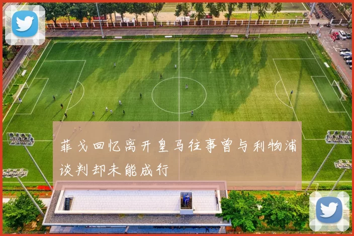 菲戈回忆离开皇马往事曾与利物浦谈判却未能成行