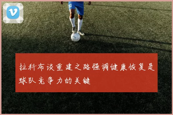 拉科布谈重建之路强调健康恢复是球队竞争力的关键