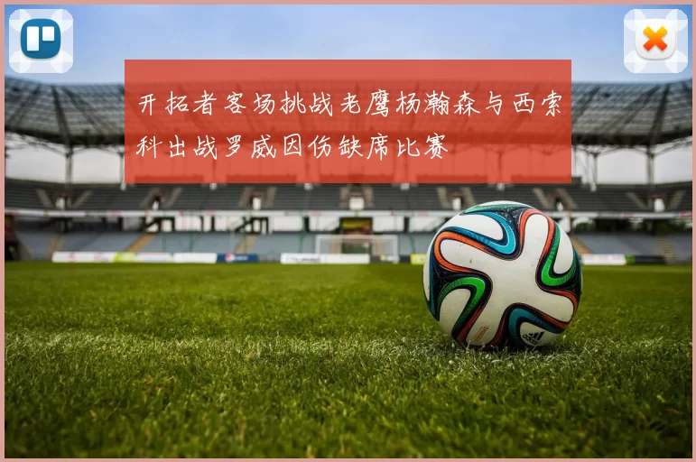 开拓者客场挑战老鹰杨瀚森与西索科出战罗威因伤缺席比赛