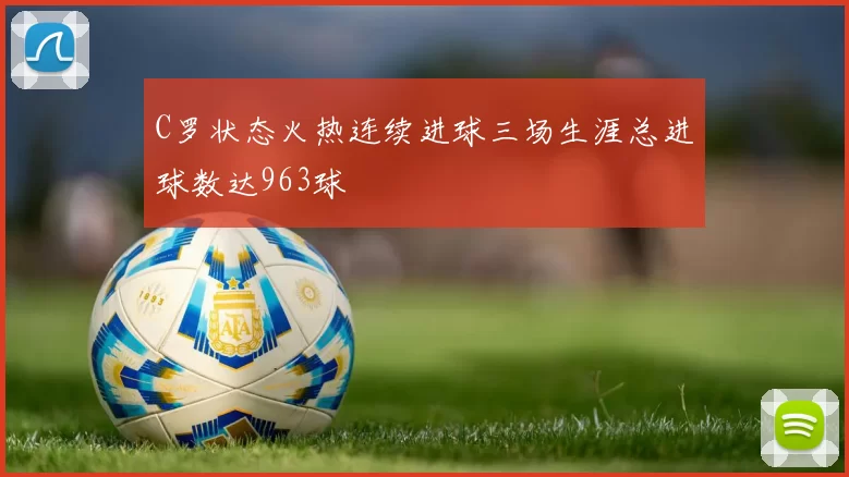 C罗状态火热连续进球三场生涯总进球数达963球