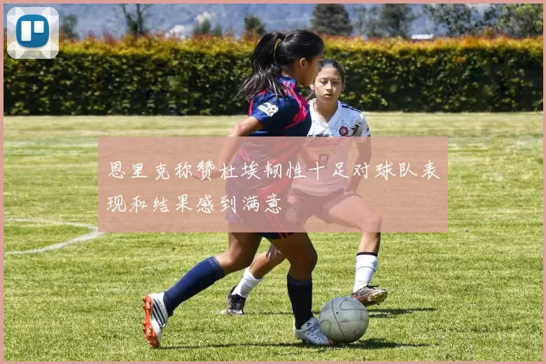 恩里克称赞杜埃韧性十足对球队表现和结果感到满意