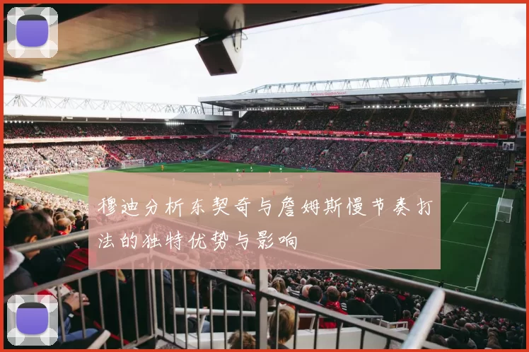 穆迪分析东契奇与詹姆斯慢节奏打法的独特优势与影响