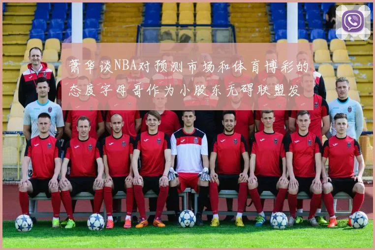 萧华谈NBA对预测市场和体育博彩的态度字母哥作为小股东无碍联盟发展
