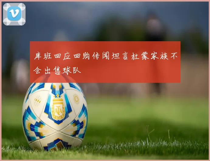 库班回应回购传闻坦言杜蒙家族不会出售球队