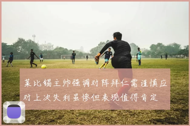 莱比锡主帅强调对阵拜仁需谨慎应对上次失利虽惨但表现值得肯定