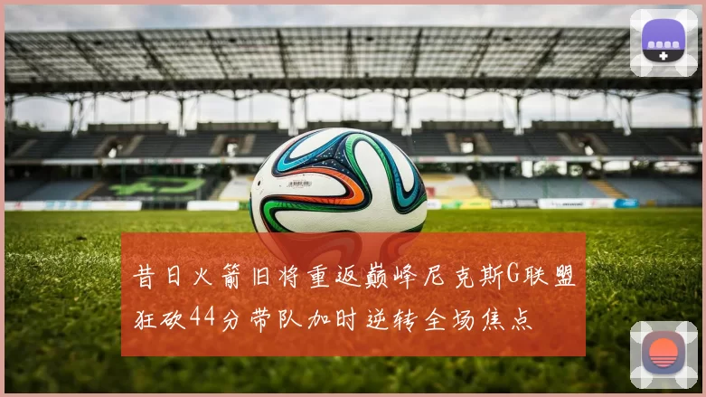 昔日火箭旧将重返巅峰尼克斯G联盟狂砍44分带队加时逆转全场焦点