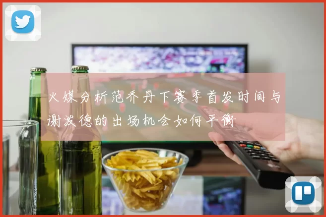 火媒分析范乔丹下赛季首发时间与谢泼德的出场机会如何平衡