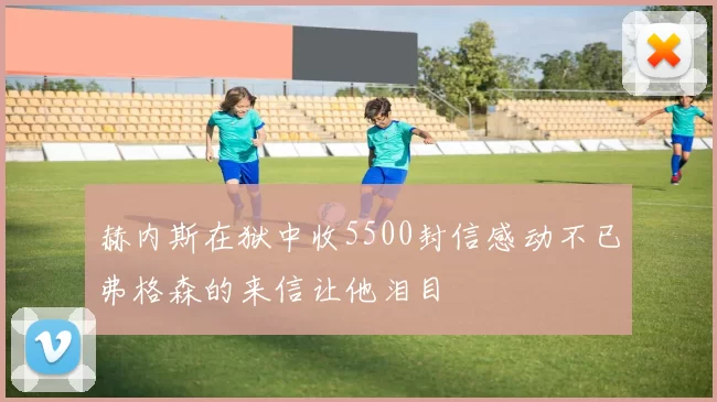 赫内斯在狱中收5500封信感动不已弗格森的来信让他泪目