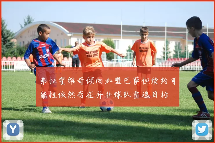弗拉霍维奇倾向加盟巴萨但续约可能性依然存在并非球队首选目标