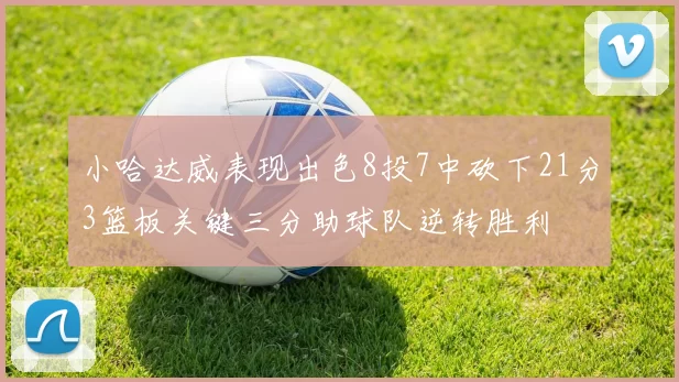 小哈达威表现出色8投7中砍下21分3篮板关键三分助球队逆转胜利