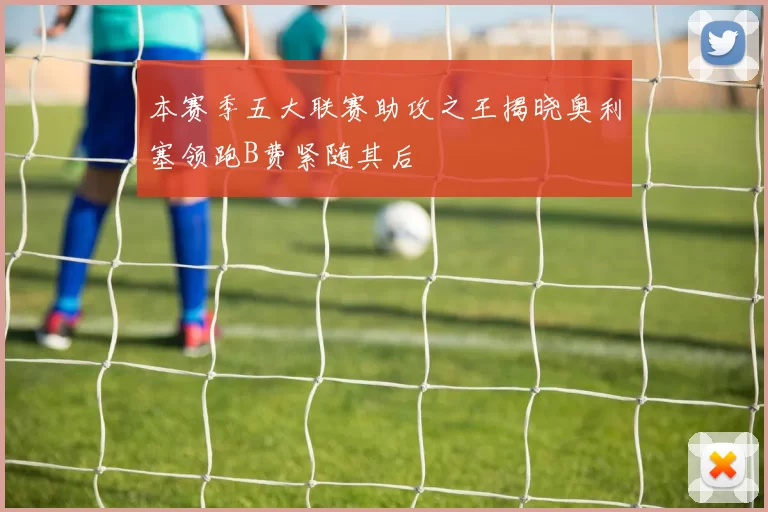 本赛季五大联赛助攻之王揭晓奥利塞领跑B费紧随其后
