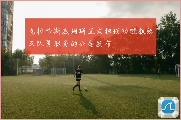 克拉伦斯威姆斯正式担任助理教练及队员职务的公告发布
