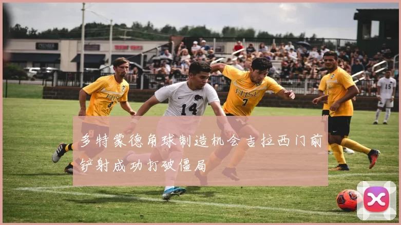 多特蒙德角球制造机会吉拉西门前铲射成功打破僵局