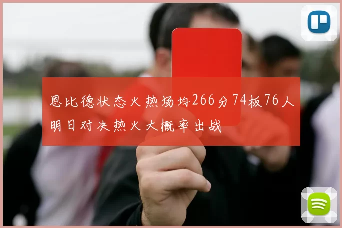 恩比德状态火热场均266分74板76人明日对决热火大概率出战