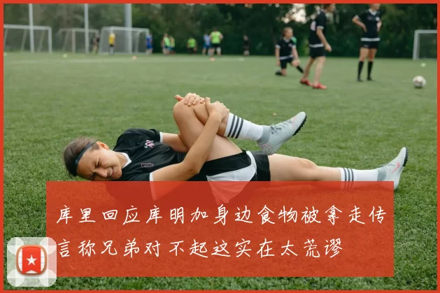 库里回应库明加身边食物被拿走传言称兄弟对不起这实在太荒谬